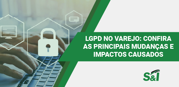 LGPD NO VAREJO: CONFIRA AS PRINCIPAIS MUDANÇAS E IMPACTOS CAUSADOS